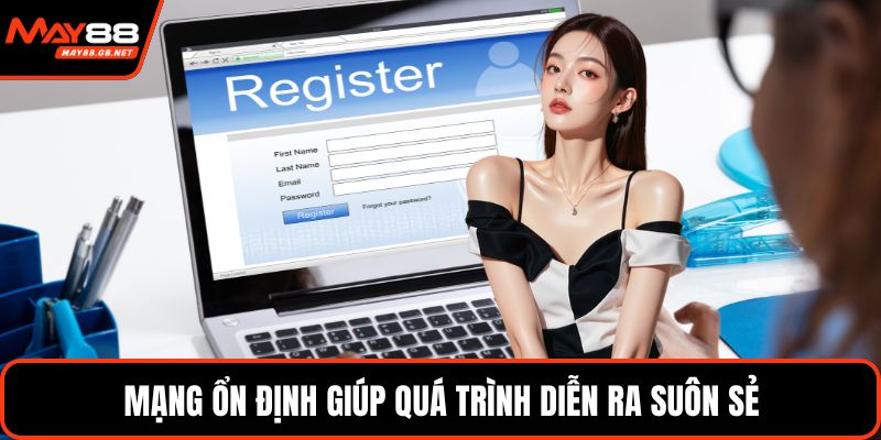 Mạng ổn định giúp quá trình diễn ra suôn sẻ
