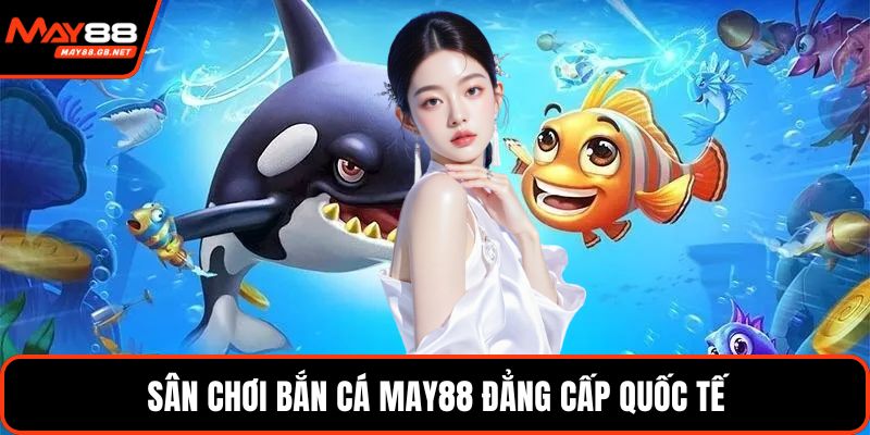 Sân chơi bắn cá MAY88 đẳng cấp quốc tế