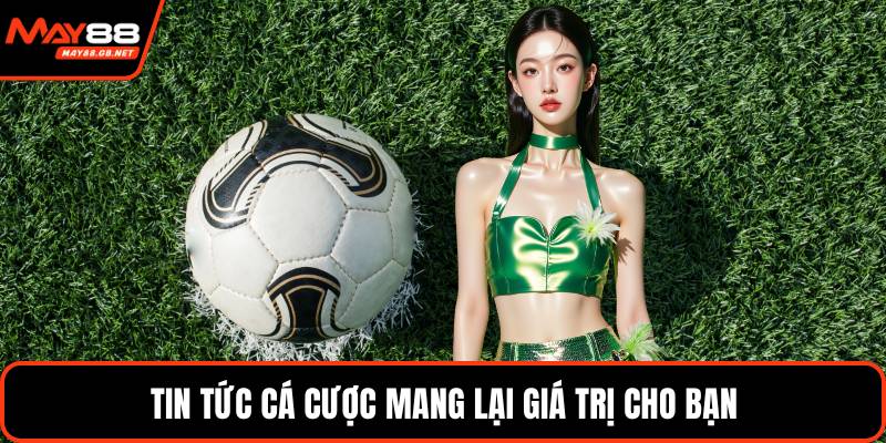 Tin tức cá cược mang lại giá trị cho bạn